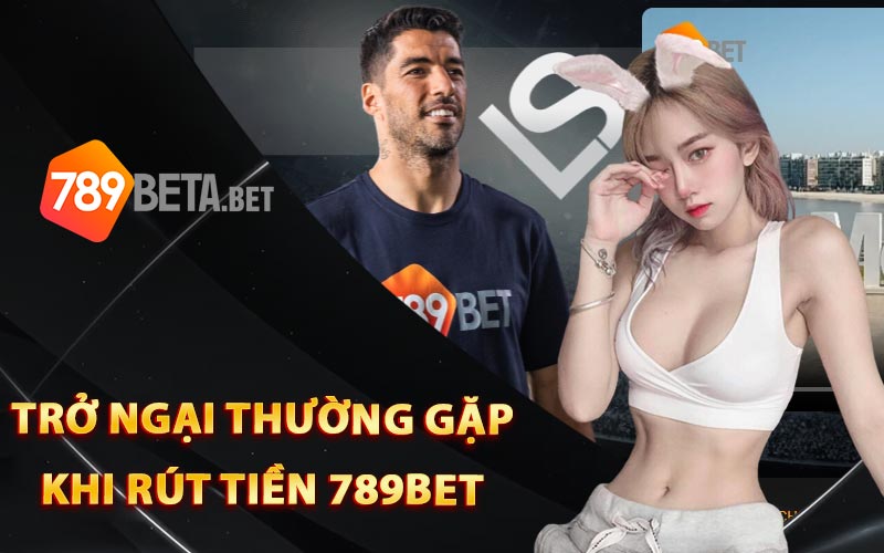 Trở ngại thường gặp khi rút tiền 789Bet